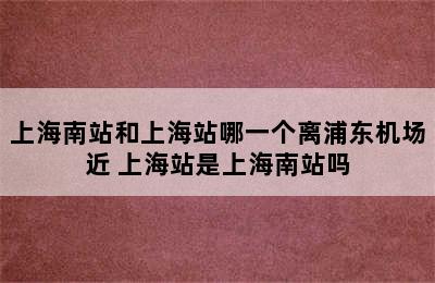 上海南站和上海站哪一个离浦东机场近 上海站是上海南站吗